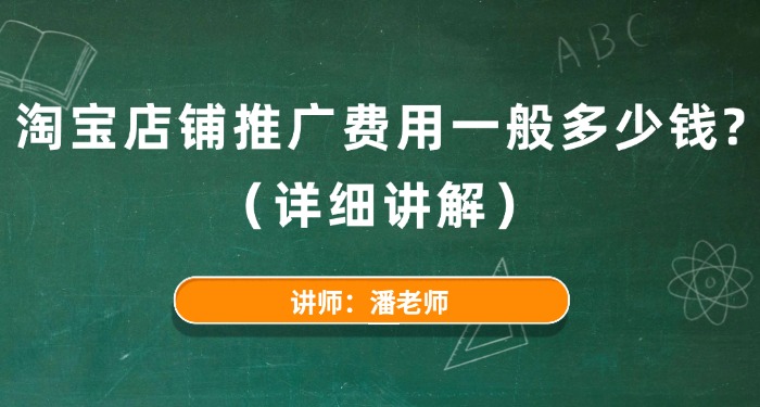 淘宝店铺推广费用一般多少钱？（详细讲解）