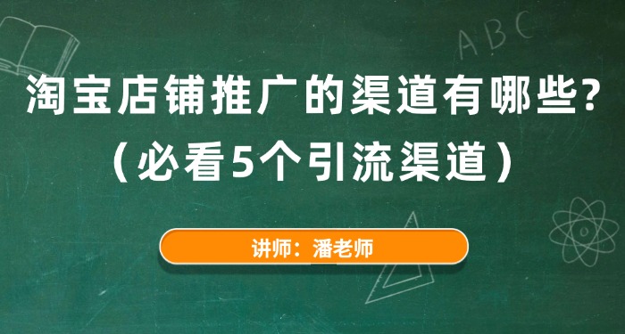 淘宝店铺推广的渠道有哪些？（必看5个引流渠道）