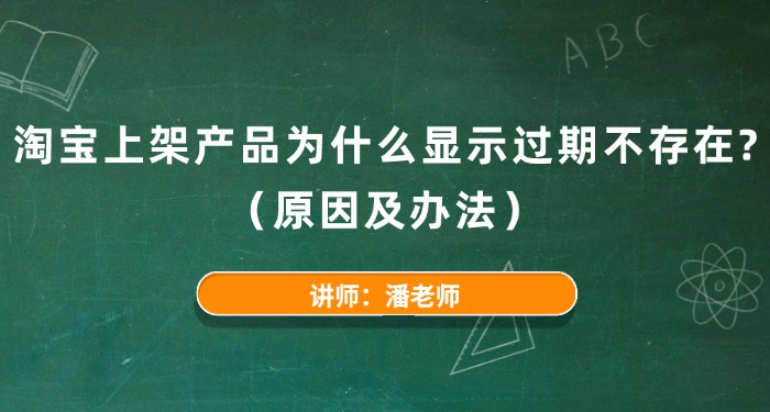 淘宝上架产品为什么显示过期不存在？（原因及办法）