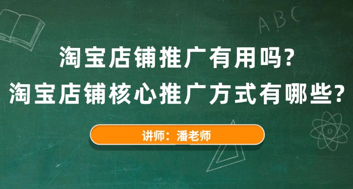 淘宝店铺推广有用吗？淘宝店铺核心推广方式有哪些？