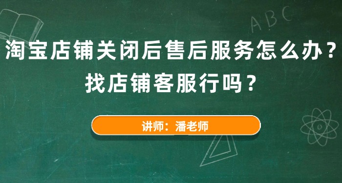 淘宝店铺关闭后售后服务怎么办？找店铺客服行吗？