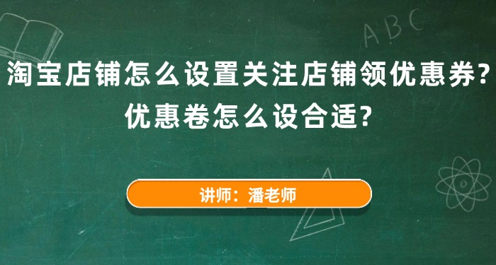 淘宝店铺怎么设置关注店铺领优惠券？优惠卷怎么设合适？