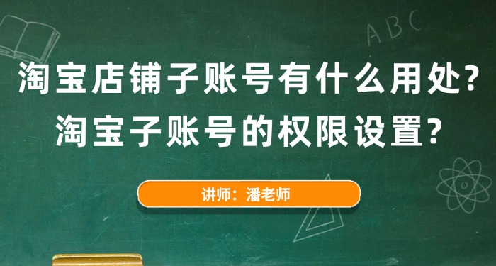 2025淘宝店铺子账号有什么用处？淘宝子账号的权限设置？